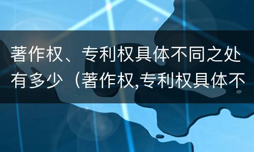 著作权、专利权具体不同之处有多少（著作权,专利权具体不同之处有多少个）