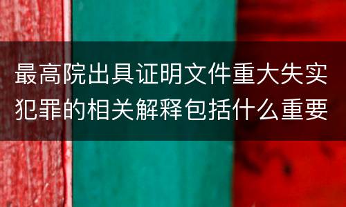 最高院出具证明文件重大失实犯罪的相关解释包括什么重要规定