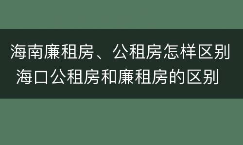 海南廉租房、公租房怎样区别 海口公租房和廉租房的区别