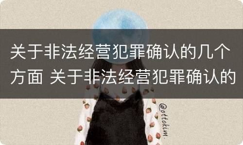 关于非法经营犯罪确认的几个方面 关于非法经营犯罪确认的几个方面的规定