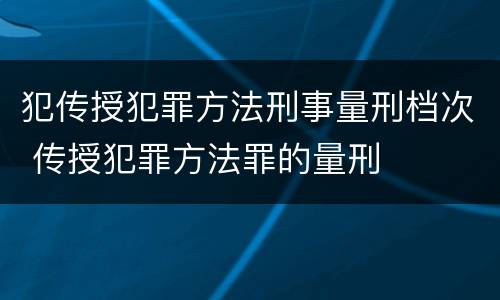 犯传授犯罪方法刑事量刑档次 传授犯罪方法罪的量刑