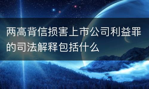 两高背信损害上市公司利益罪的司法解释包括什么