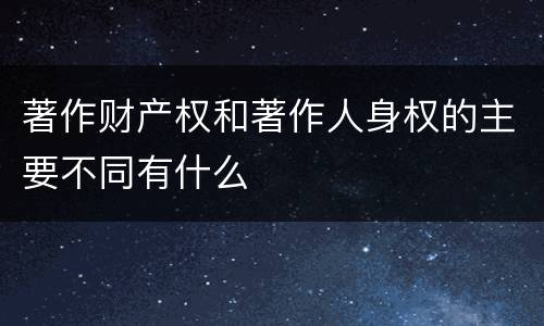 著作财产权和著作人身权的主要不同有什么