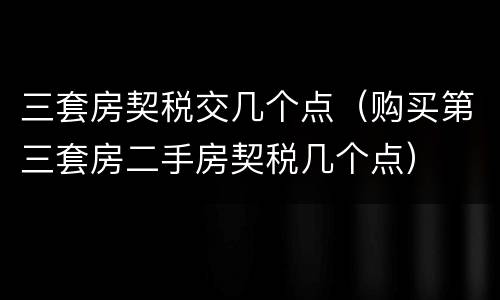 三套房契税交几个点（购买第三套房二手房契税几个点）