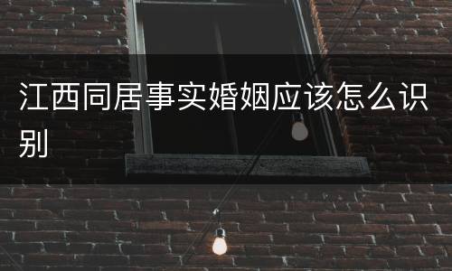 江西同居事实婚姻应该怎么识别