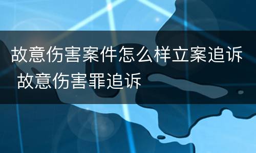 故意伤害案件怎么样立案追诉 故意伤害罪追诉