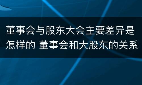 董事会与股东大会主要差异是怎样的 董事会和大股东的关系