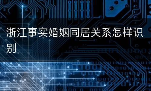 浙江事实婚姻同居关系怎样识别