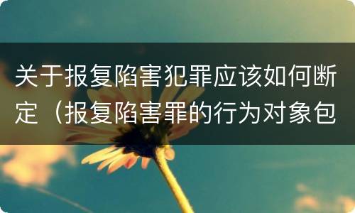 关于报复陷害犯罪应该如何断定（报复陷害罪的行为对象包括哪些人?）