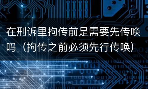 在刑诉里拘传前是需要先传唤吗（拘传之前必须先行传唤）