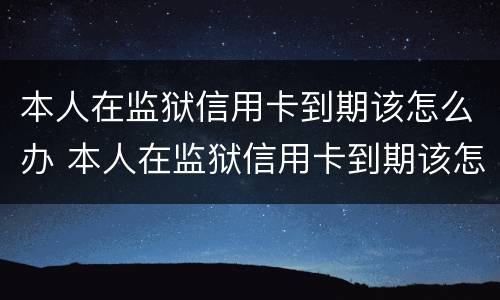 本人在监狱信用卡到期该怎么办 本人在监狱信用卡到期该怎么办手续