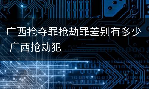 广西抢夺罪抢劫罪差别有多少 广西抢劫犯