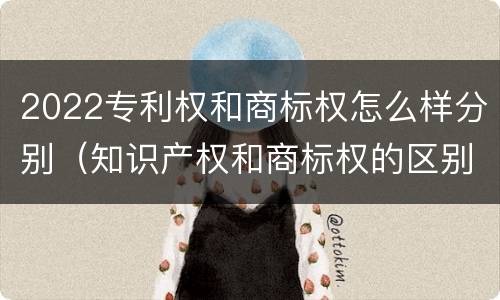 2022专利权和商标权怎么样分别（知识产权和商标权的区别）