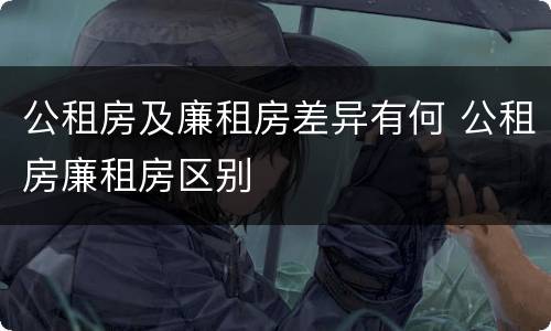 公租房及廉租房差异有何 公租房廉租房区别