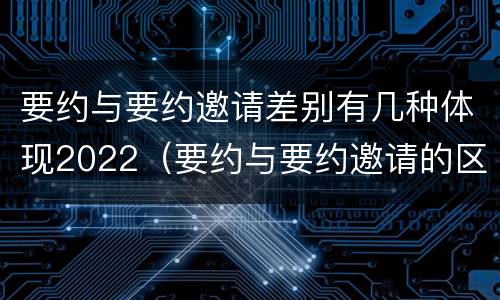 要约与要约邀请差别有几种体现2022（要约与要约邀请的区别并举例说明）