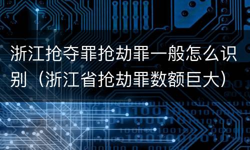 浙江抢夺罪抢劫罪一般怎么识别（浙江省抢劫罪数额巨大）