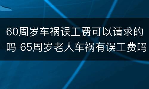 60周岁车祸误工费可以请求的吗 65周岁老人车祸有误工费吗