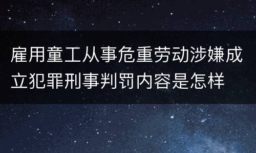雇用童工从事危重劳动涉嫌成立犯罪刑事判罚内容是怎样