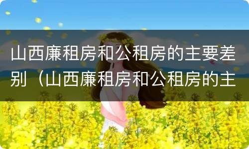 山西廉租房和公租房的主要差别（山西廉租房和公租房的主要差别在哪）