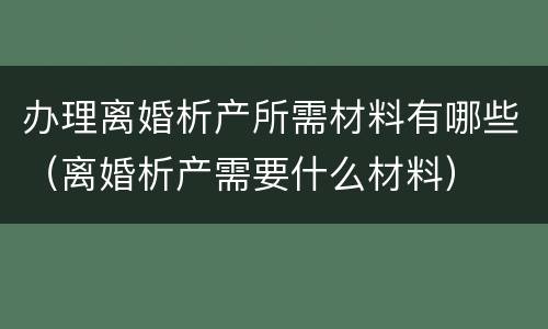 办理离婚析产所需材料有哪些（离婚析产需要什么材料）