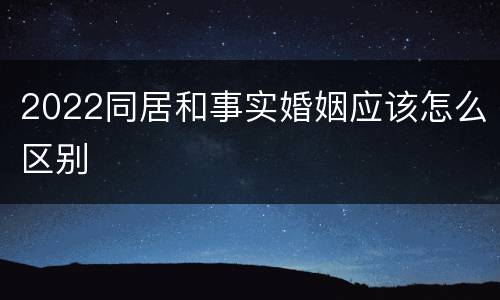 2022同居和事实婚姻应该怎么区别