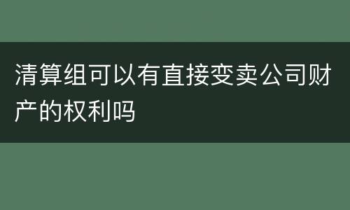 清算组可以有直接变卖公司财产的权利吗