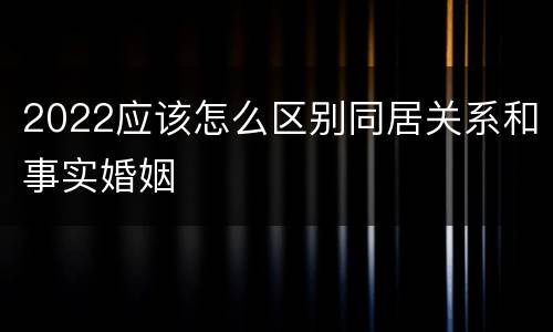 2022应该怎么区别同居关系和事实婚姻