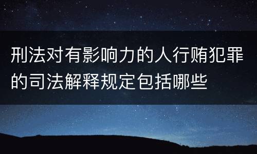 刑法对有影响力的人行贿犯罪的司法解释规定包括哪些