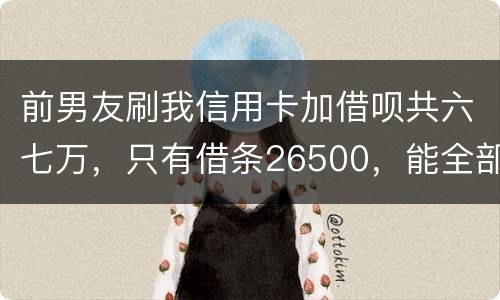 前男友刷我信用卡加借呗共六七万，只有借条26500，能全部要回吗