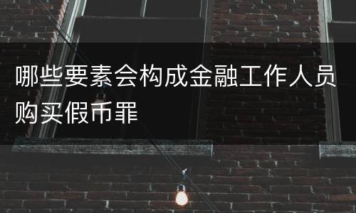 哪些要素会构成金融工作人员购买假币罪