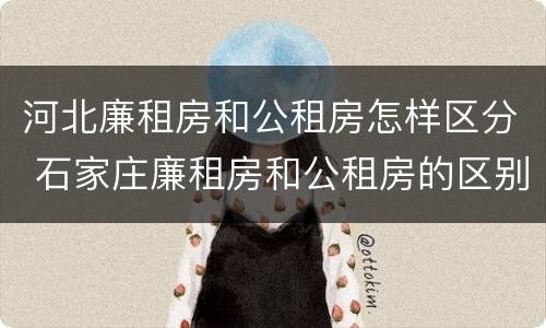河北廉租房和公租房怎样区分 石家庄廉租房和公租房的区别多少钱