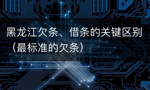 黑龙江欠条、借条的关键区别（最标准的欠条）