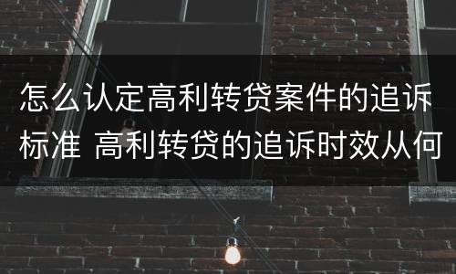 怎么认定高利转贷案件的追诉标准 高利转贷的追诉时效从何时开始计算