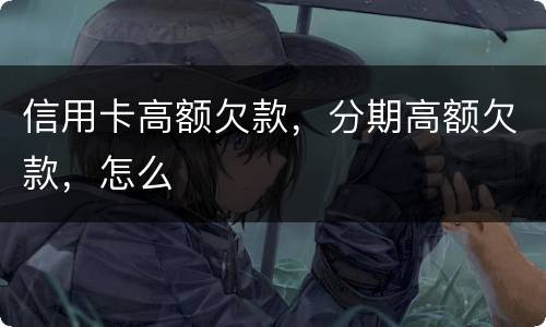 信用卡高额欠款，分期高额欠款，怎么