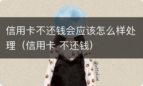 信用卡不还钱会应该怎么样处理（信用卡 不还钱）
