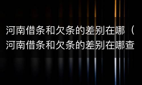 河南借条和欠条的差别在哪（河南借条和欠条的差别在哪查）