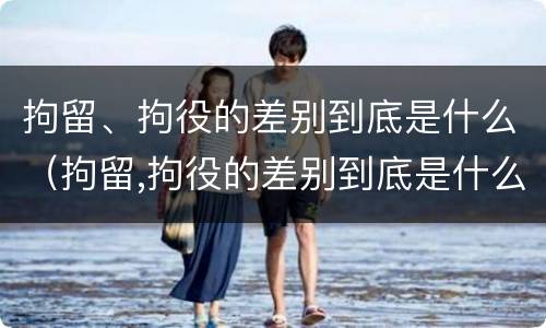 拘留、拘役的差别到底是什么（拘留,拘役的差别到底是什么意思）