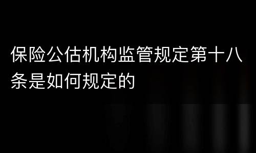 保险公估机构监管规定第十八条是如何规定的