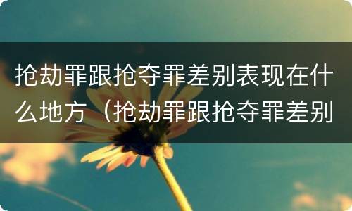 抢劫罪跟抢夺罪差别表现在什么地方（抢劫罪跟抢夺罪差别表现在什么地方呢）