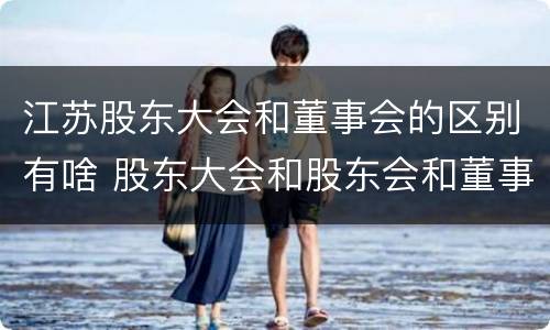 江苏股东大会和董事会的区别有啥 股东大会和股东会和董事会有什么区别