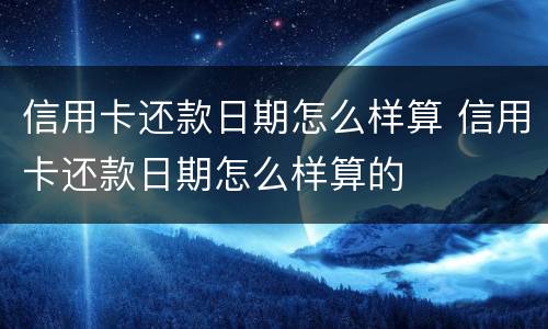 信用卡还款日期怎么样算 信用卡还款日期怎么样算的
