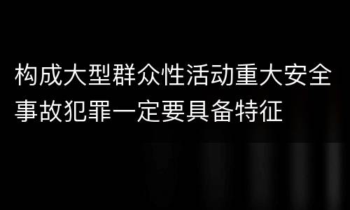 构成大型群众性活动重大安全事故犯罪一定要具备特征