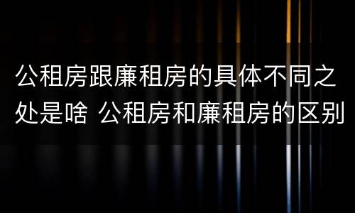 公租房跟廉租房的具体不同之处是啥 公租房和廉租房的区别是什么