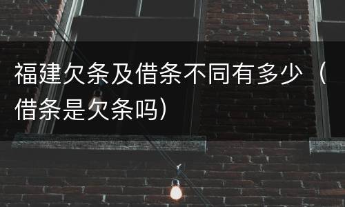福建欠条及借条不同有多少（借条是欠条吗）