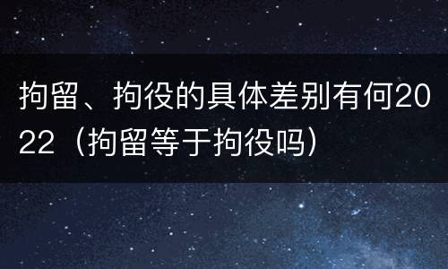 拘留、拘役的具体差别有何2022（拘留等于拘役吗）