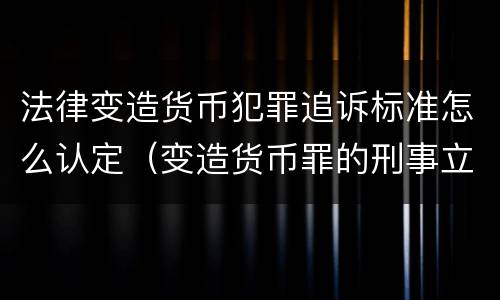 法律变造货币犯罪追诉标准怎么认定（变造货币罪的刑事立案追诉标准是）