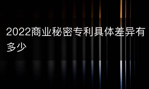 2022商业秘密专利具体差异有多少