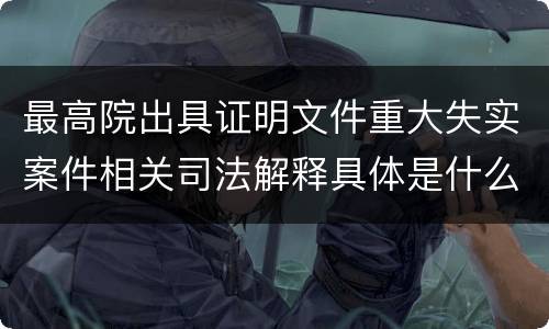 最高院出具证明文件重大失实案件相关司法解释具体是什么主要内容