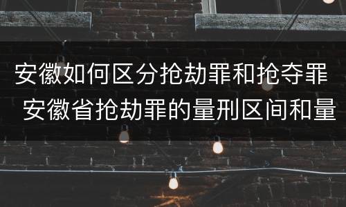 安徽如何区分抢劫罪和抢夺罪 安徽省抢劫罪的量刑区间和量刑情节