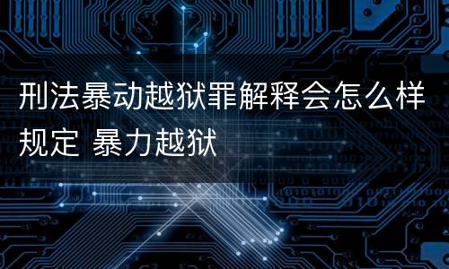 刑法暴动越狱罪解释会怎么样规定 暴力越狱